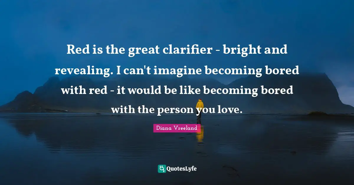 Red is the great clarifier - bright and revealing. I can't imagine becoming bored with red - it would be like becoming bored with the person you love.