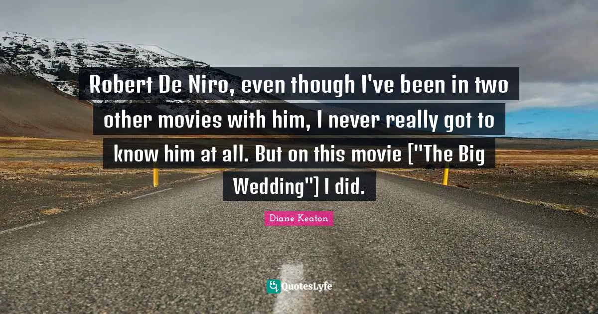 Robert De Niro, even though I've been in two other movies with him, I never really got to know him at all. But on this movie ["The Big Wedding"] I did.