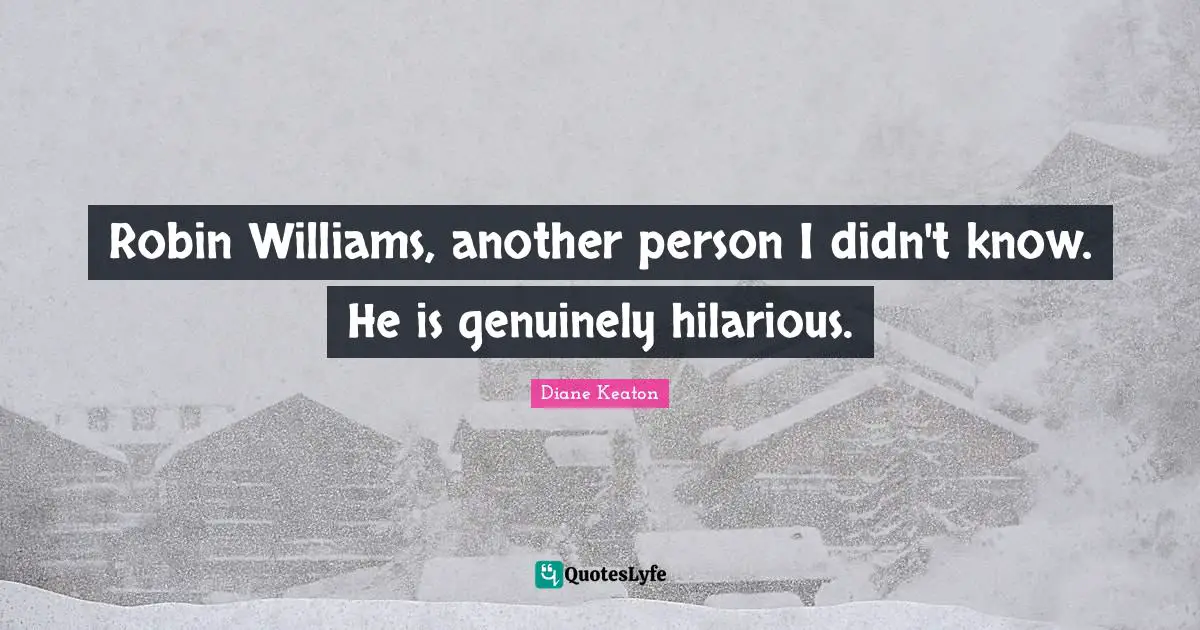 Robin Williams, another person I didn't know. He is genuinely hilarious.