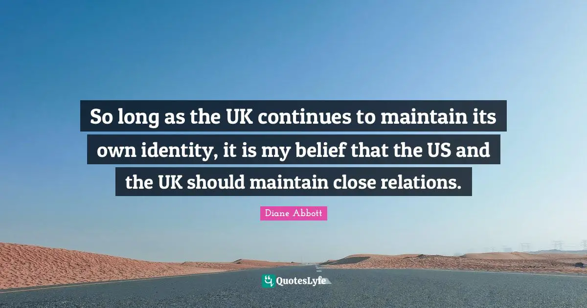 So long as the UK continues to maintain its own identity, it is my belief that the US and the UK should maintain close relations.