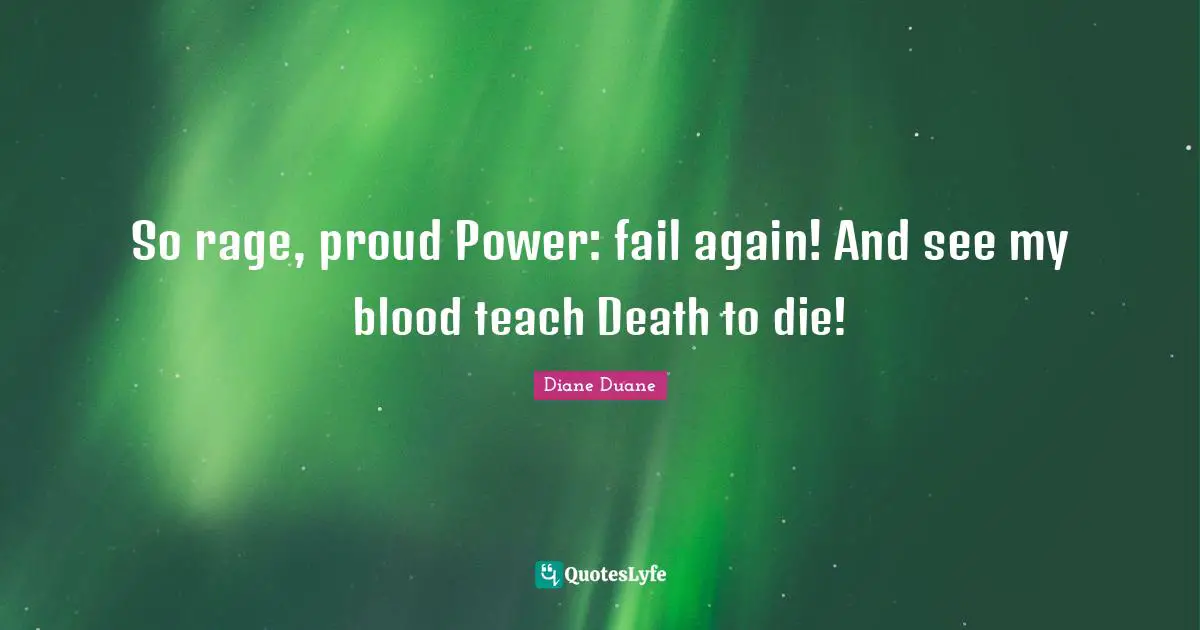 So rage, proud Power: fail again! And see my blood teach Death to die!