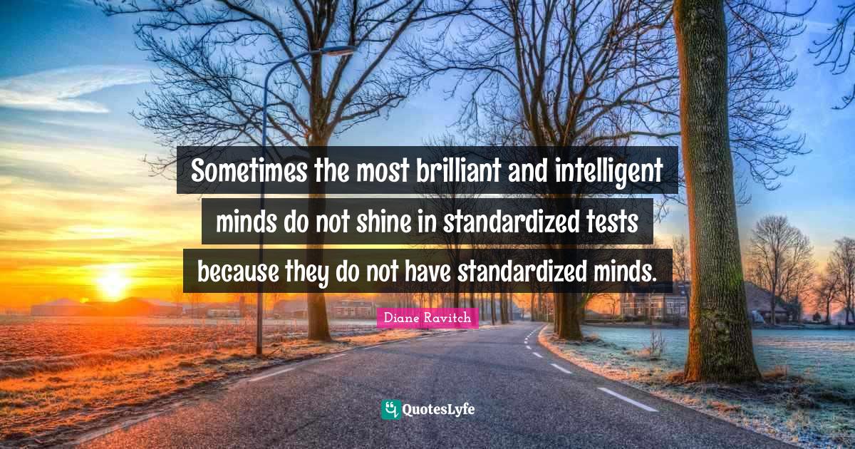 Intelligent Quotes: "Sometimes the most brilliant and intelligent minds do not shine in standardized tests because they do not have standardized minds."