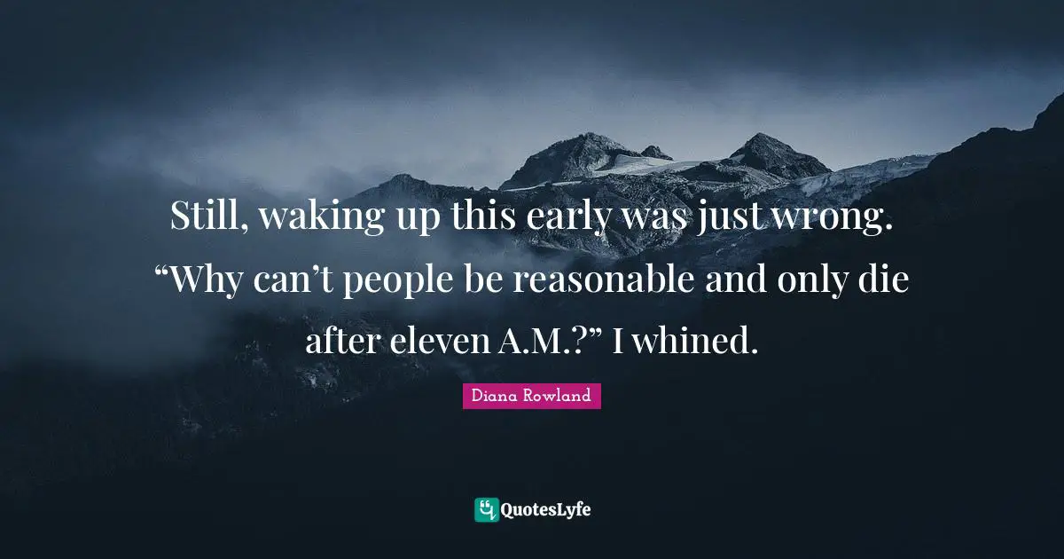 Still, waking up this early was just wrong. “Why can’t people be reasonable and only die after eleven A.M.?” I whined.