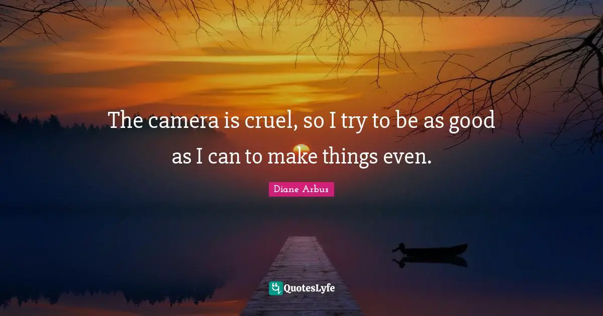 Diane Arbus Quotes: "The camera is cruel, so I try to be as good as I can to make things even."