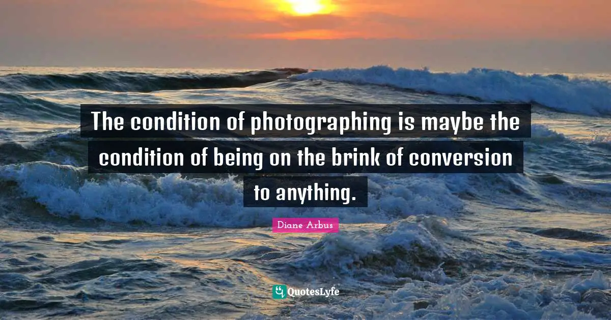 Diane Arbus Quotes: "The condition of photographing is maybe the condition of being on the brink of conversion to anything."