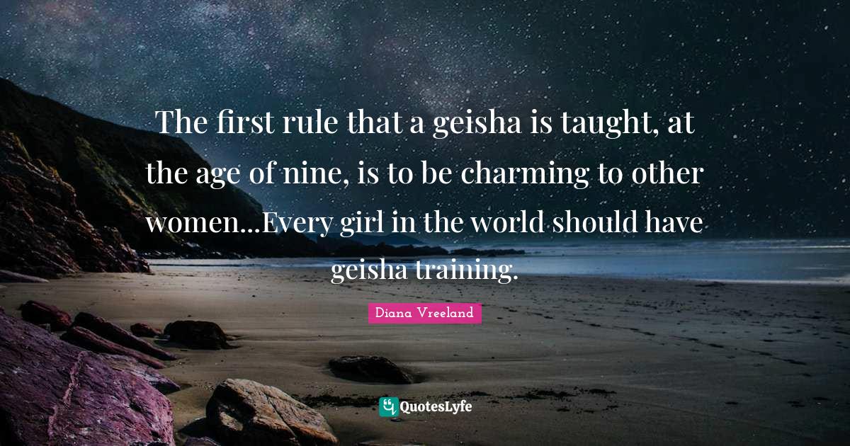 The first rule that a geisha is taught, at the age of nine, is to be charming to other women...Every girl in the world should have geisha training.