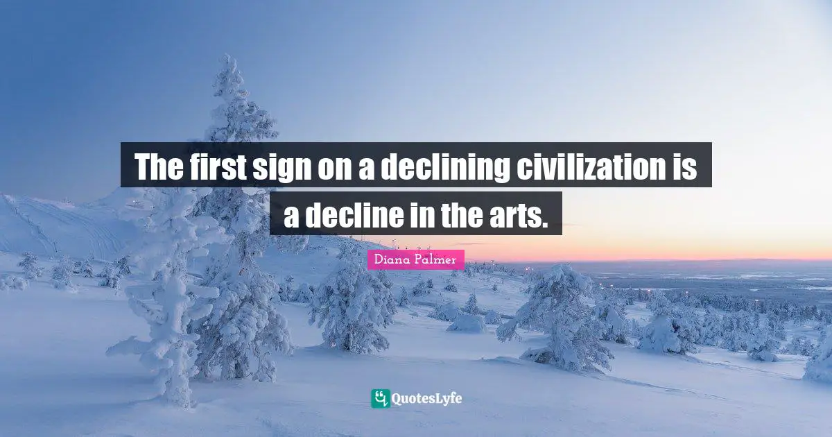 The first sign on a declining civilization is a decline in the arts.