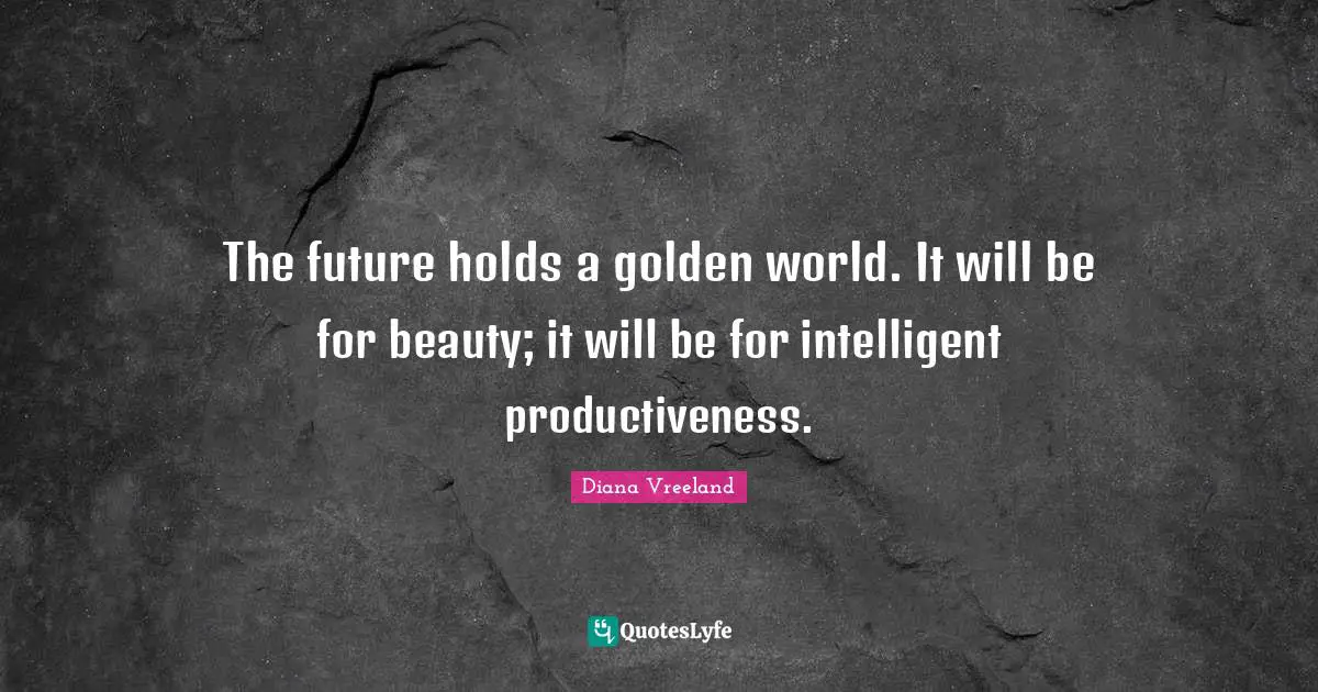 The future holds a golden world. It will be for beauty; it will be for intelligent productiveness.