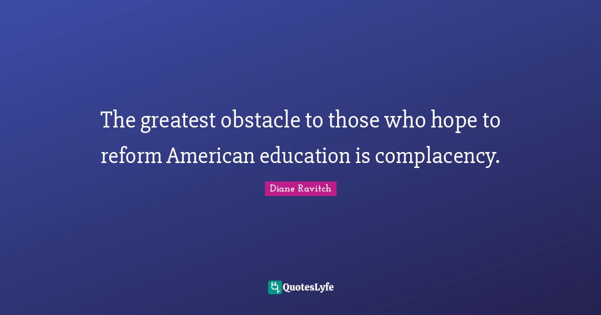 Diane Ravitch Quotes: "The greatest obstacle to those who hope to reform American education is complacency."