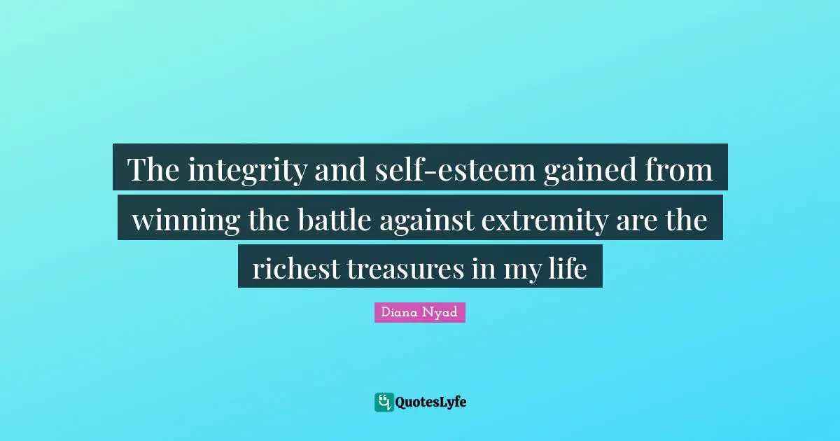 Diana Nyad Quotes: "The integrity and self-esteem gained from winning the battle against extremity are the richest treasures in my life"