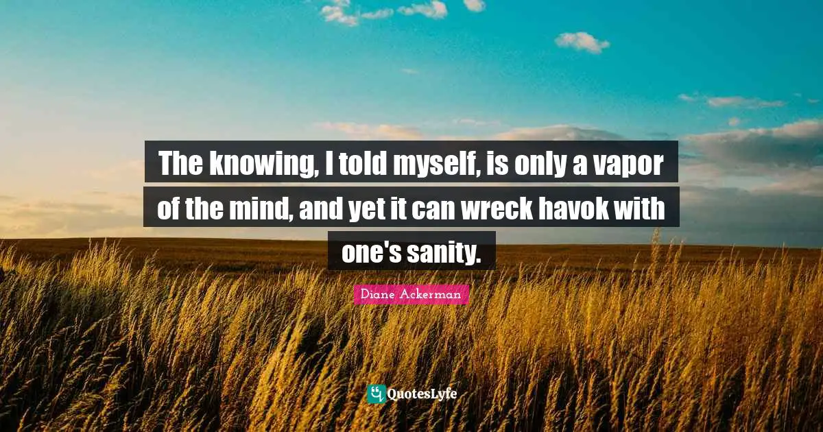 Wrecks Quotes: "The knowing, I told myself, is only a vapor of the mind, and yet it can wreck havok with one's sanity."