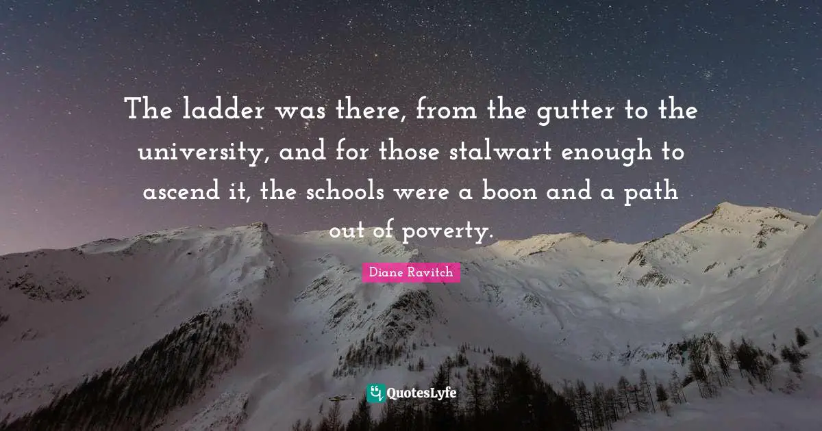 Gutters Quotes: "The ladder was there, from the gutter to the university, and for those stalwart enough to ascend it, the schools were a boon and a path out of poverty."