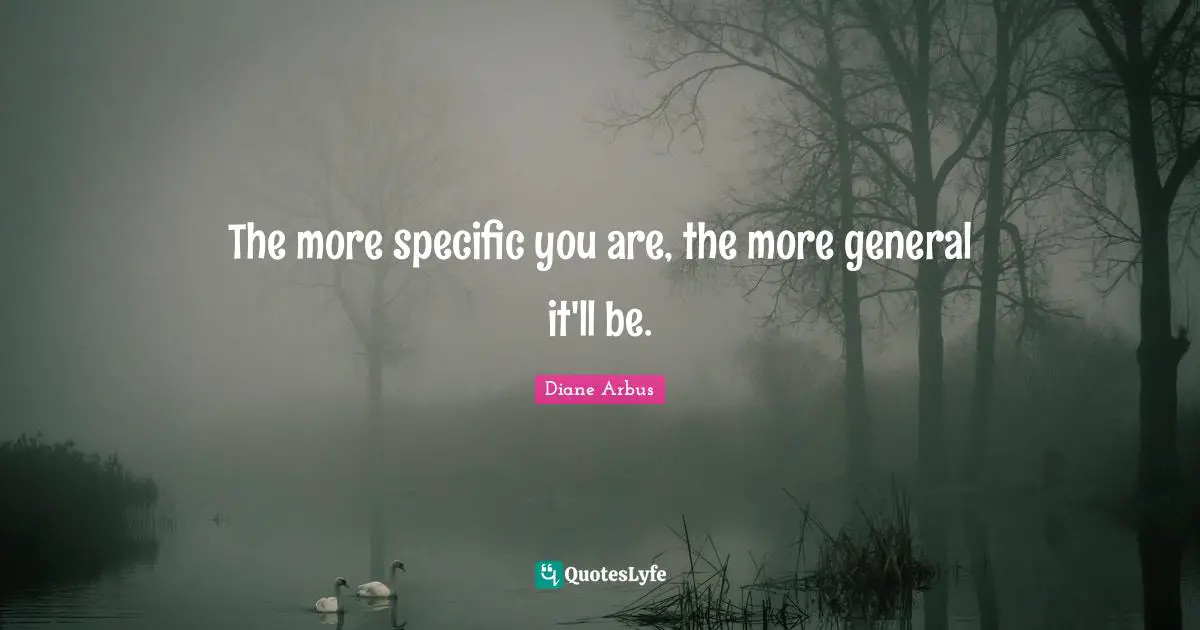 Diane Arbus Quotes: "The more specific you are, the more general it'll be."