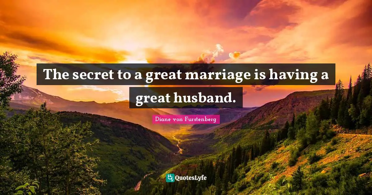 The secret to a great marriage is having a great husband.