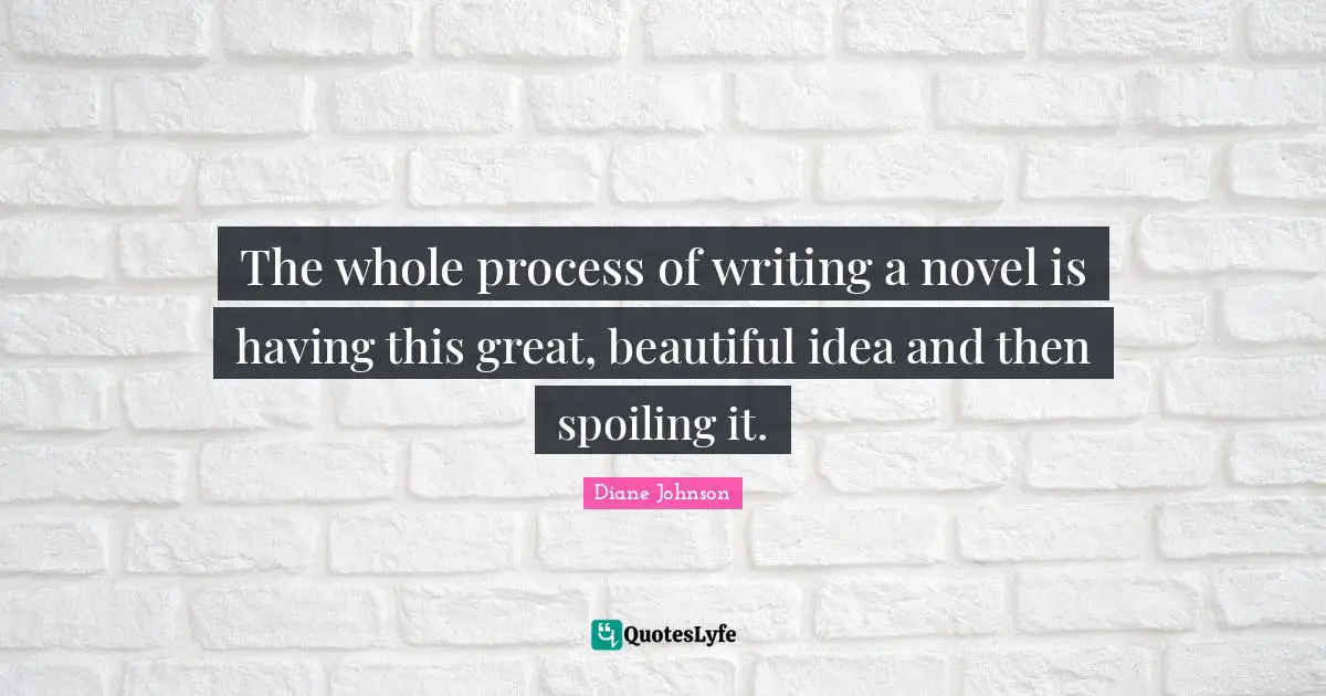 The whole process of writing a novel is having this great, beautiful idea and then spoiling it.