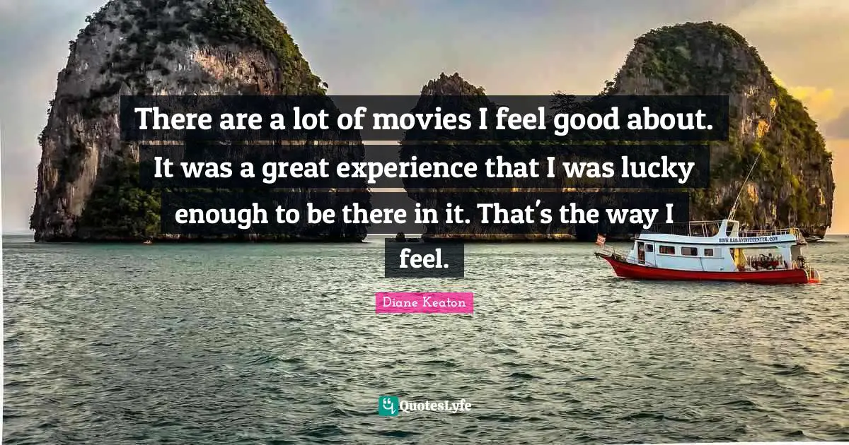 There are a lot of movies I feel good about. It was a great experience that I was lucky enough to be there in it. That's the way I feel.