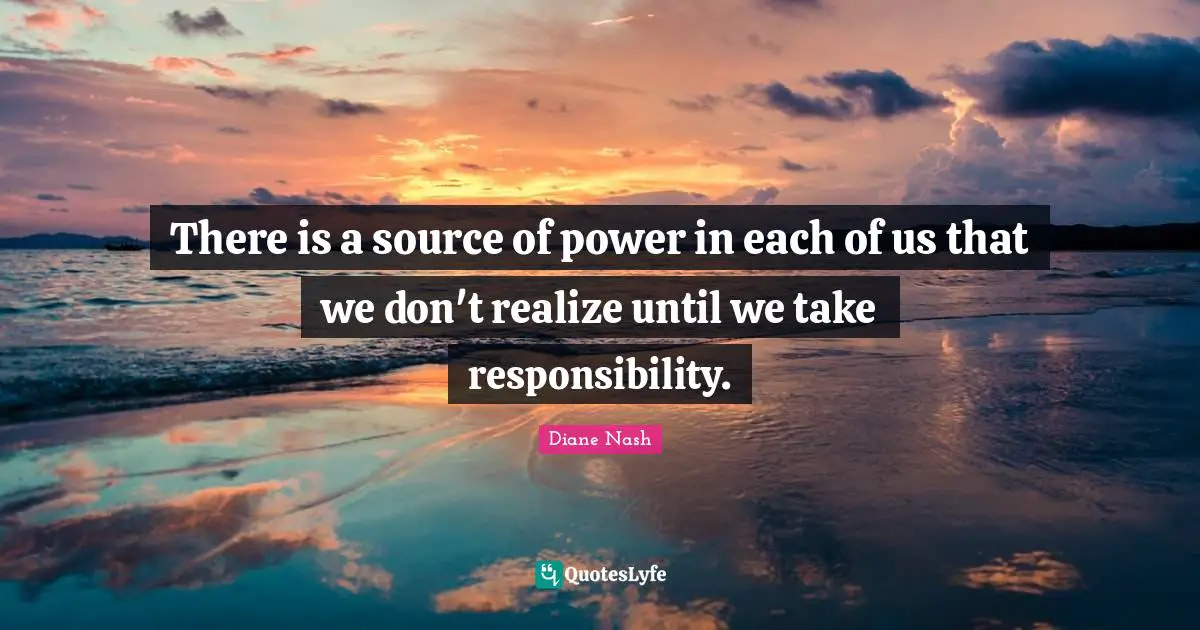 Realizing Quotes: "There is a source of power in each of us that we don't realize until we take responsibility."