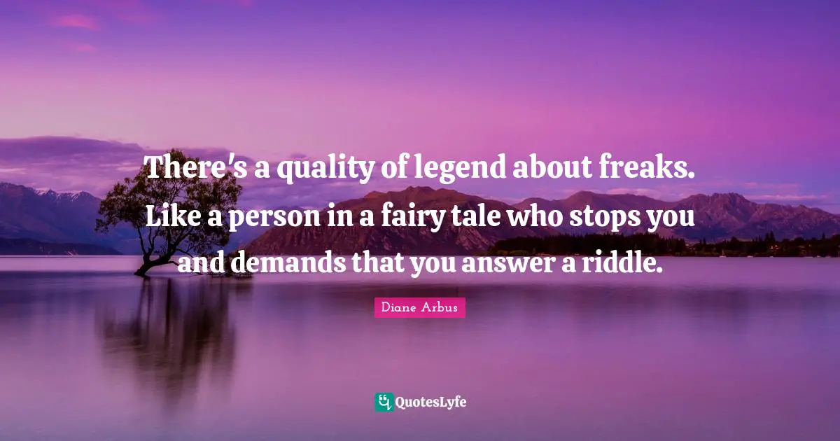 Diane Arbus Quotes: "There's a quality of legend about freaks. Like a person in a fairy tale who stops you and demands that you answer a riddle."