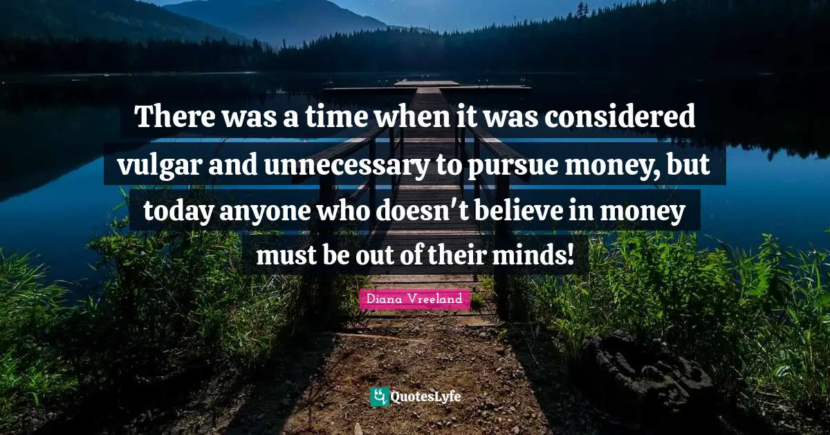 There was a time when it was considered vulgar and unnecessary to pursue money, but today anyone who doesn't believe in money must be out of their minds!