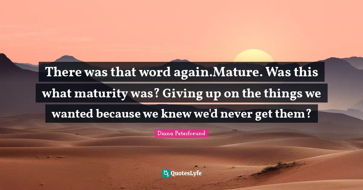 There was that word again.Mature. Was this what maturity was? Giving up on the things we wanted because we knew we'd never get them?