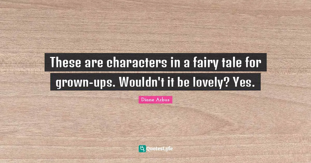Diane Arbus Quotes: "These are characters in a fairy tale for grown-ups. Wouldn't it be lovely? Yes."