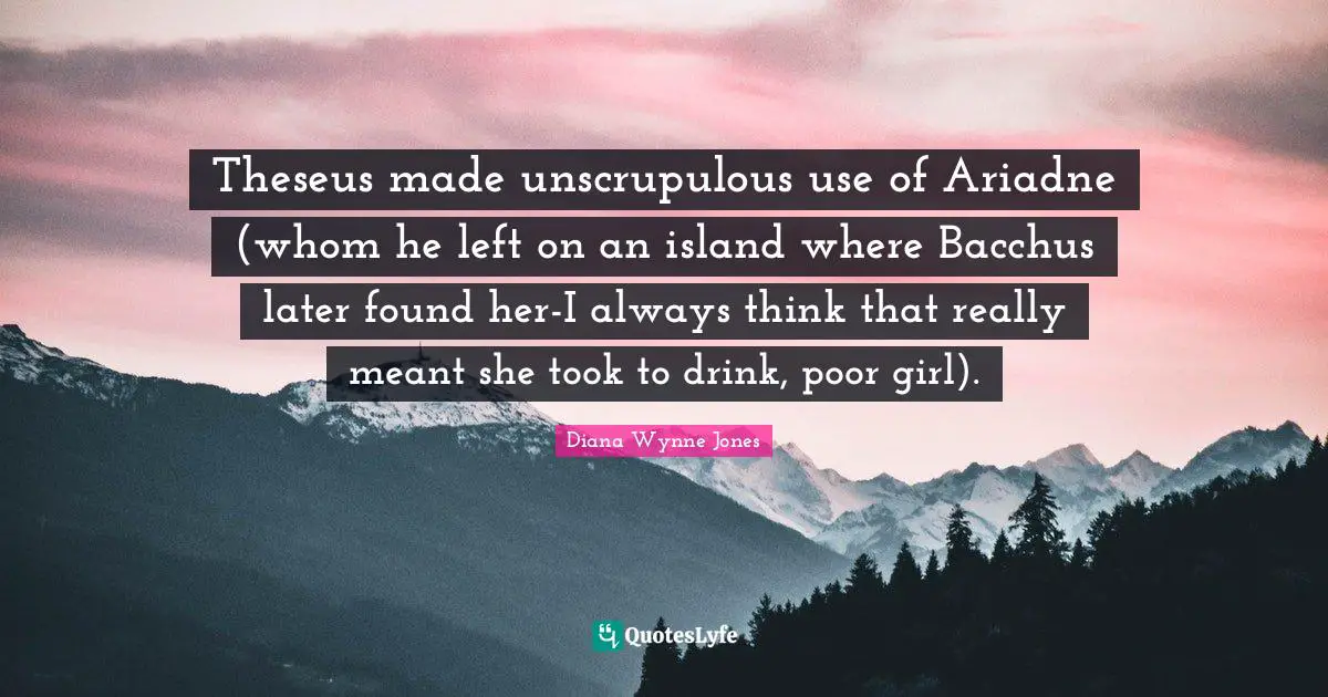Theseus made unscrupulous use of Ariadne (whom he left on an island where Bacchus later found her-I always think that really meant she took to drink, poor girl).
