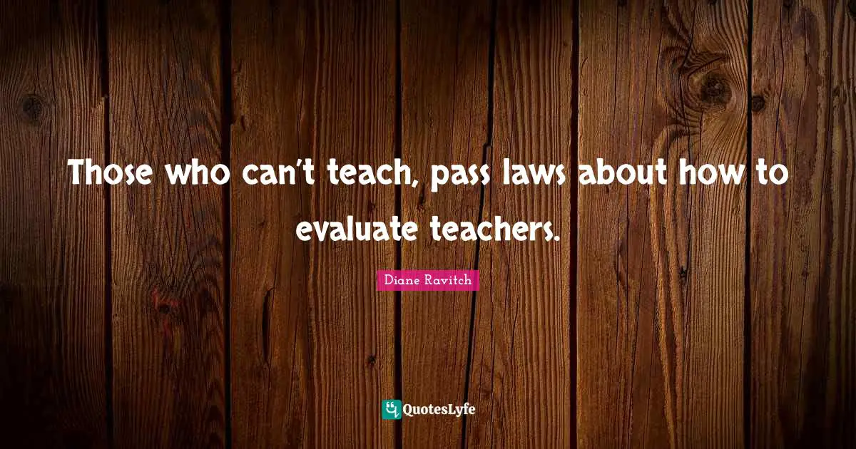 Diane Ravitch Quotes: "Those who can’t teach, pass laws about how to evaluate teachers."
