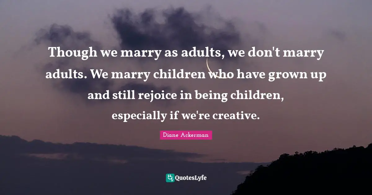 Though we marry as adults, we don't marry adults. We marry children who have grown up and still rejoice in being children, especially if we're creative.