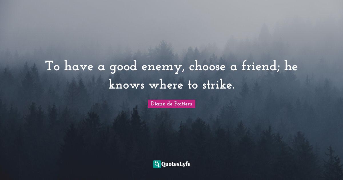 To have a good enemy, choose a friend; he knows where to strike.