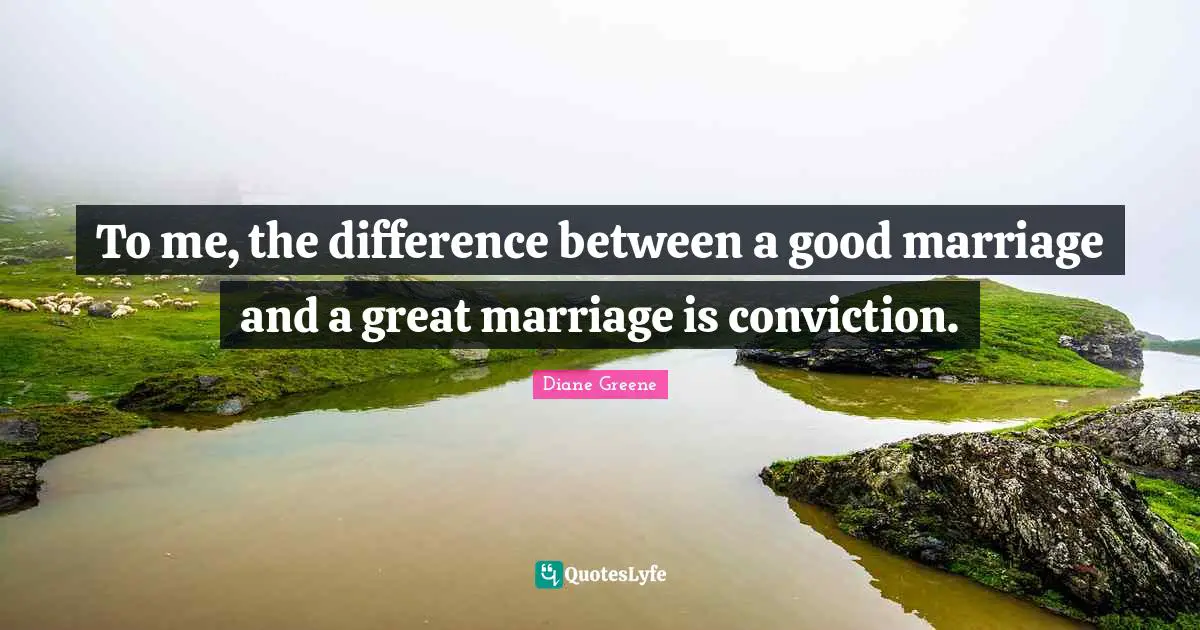 To me, the difference between a good marriage and a great marriage is conviction.