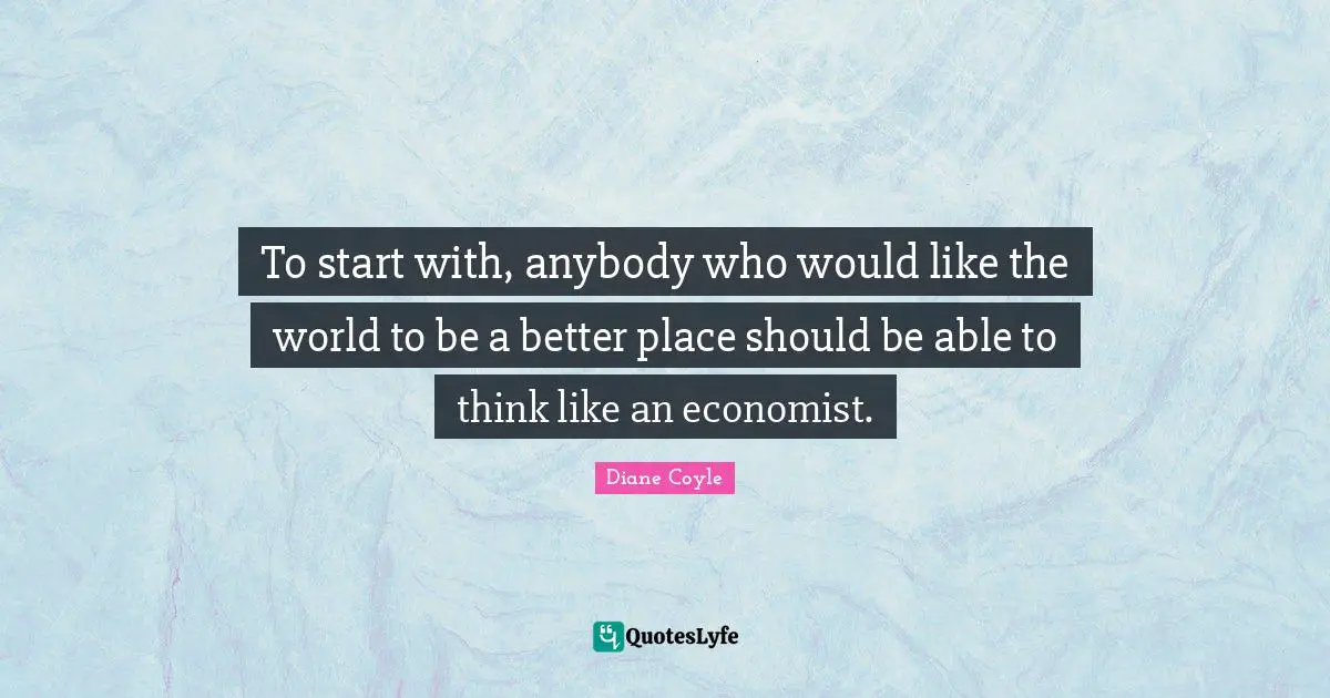 To start with, anybody who would like the world to be a better place should be able to think like an economist.