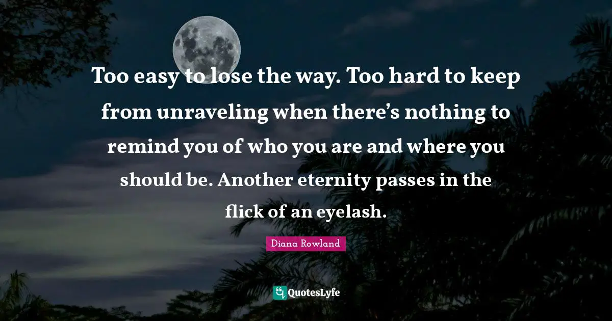 Unraveling Quotes: "Too easy to lose the way. Too hard to keep from unraveling when there’s nothing to remind you of who you are and where you should be. Another eternity passes in the flick of an eyelash."