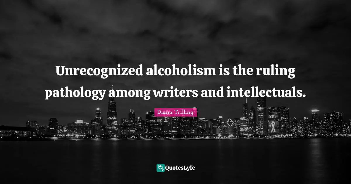 Unrecognized alcoholism is the ruling pathology among writers and intellectuals.
