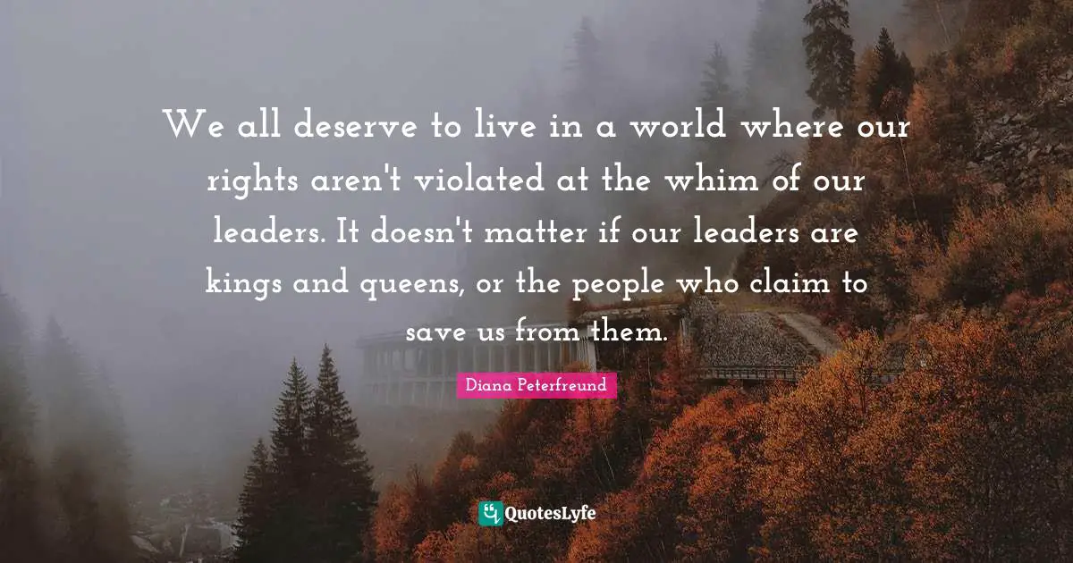 We all deserve to live in a world where our rights aren't violated at the whim of our leaders. It doesn't matter if our leaders are kings and queens, or the people who claim to save us from them.