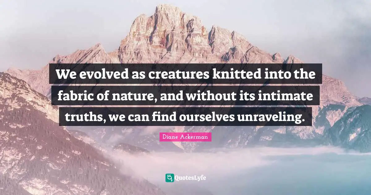 Unraveling Quotes: "We evolved as creatures knitted into the fabric of nature, and without its intimate truths, we can find ourselves unraveling."