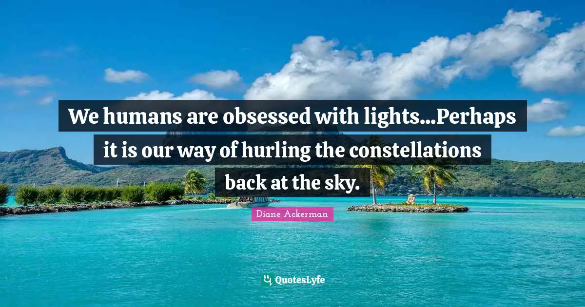 We humans are obsessed with lights...Perhaps it is our way of hurling the constellations back at the sky.