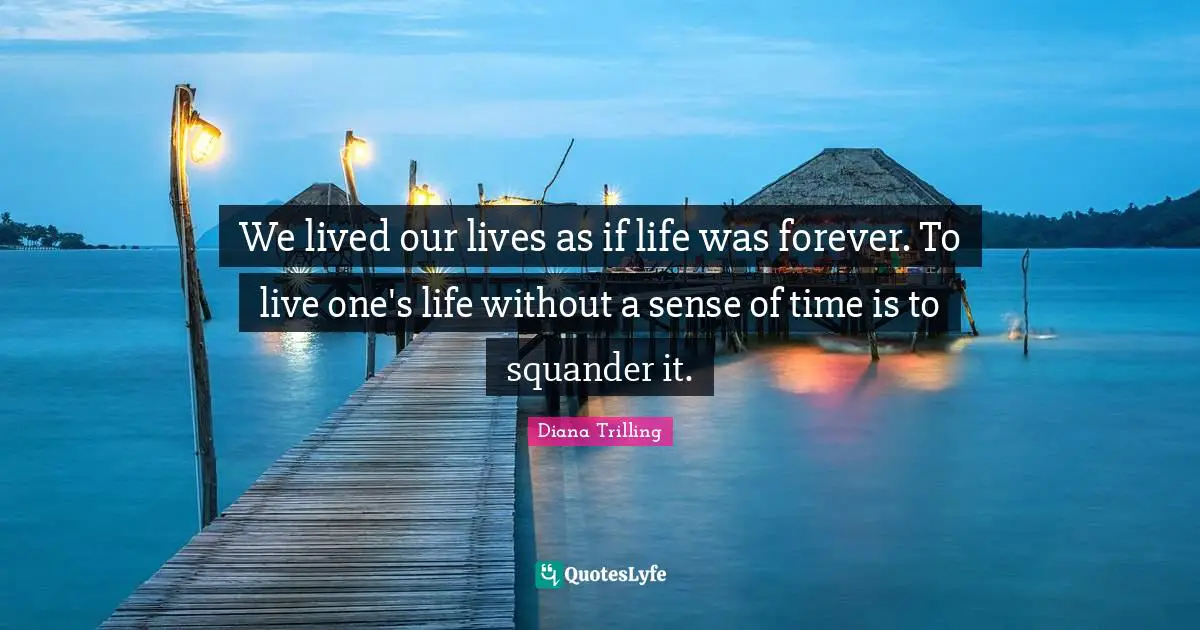 We lived our lives as if life was forever. To live one's life without a sense of time is to squander it.