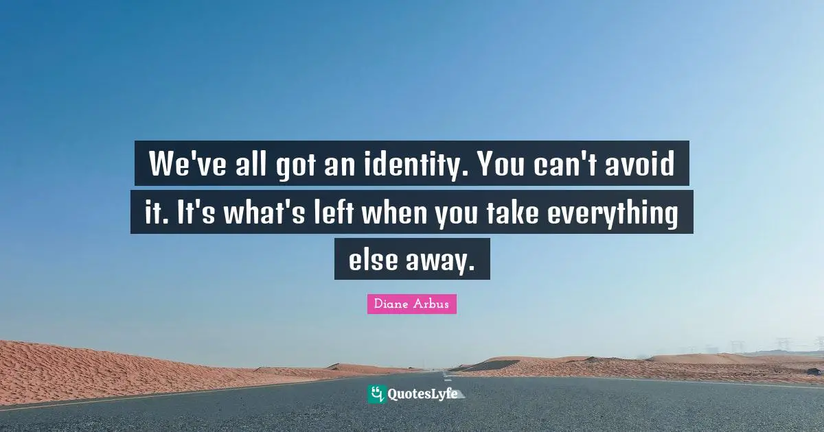 Diane Arbus Quotes: "We've all got an identity. You can't avoid it. It's what's left when you take everything else away."