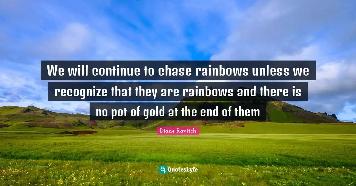 Diane Ravitch Quotes: "We will continue to chase rainbows unless we recognize that they are rainbows and there is no pot of gold at the end of them"