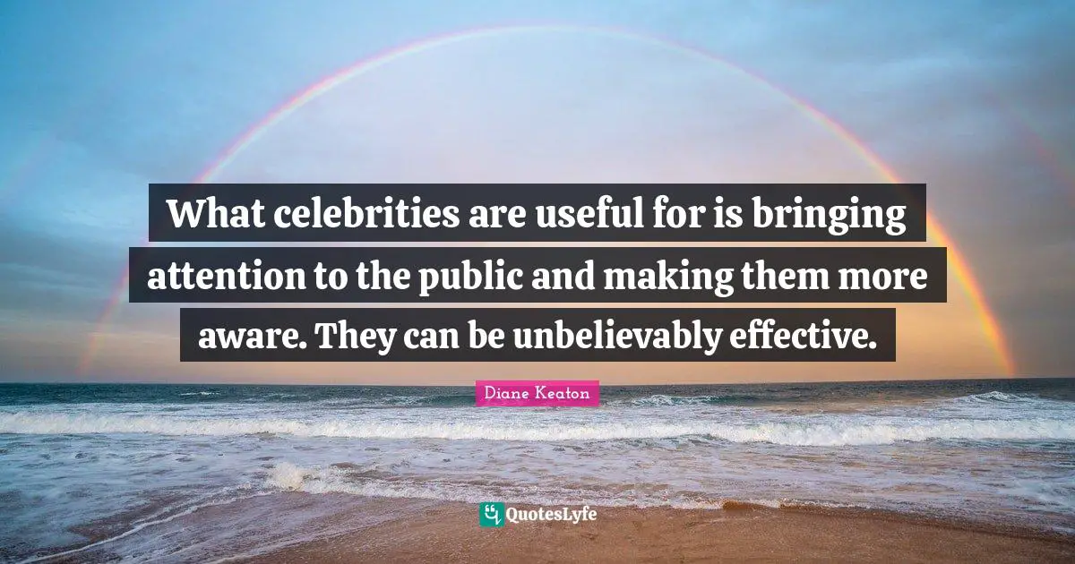 What celebrities are useful for is bringing attention to the public and making them more aware. They can be unbelievably effective.