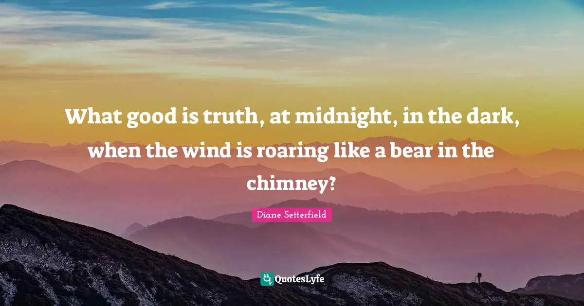 What good is truth, at midnight, in the dark, when the wind is roaring like a bear in the chimney?