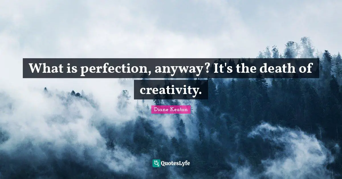 What is perfection, anyway? It's the death of creativity.