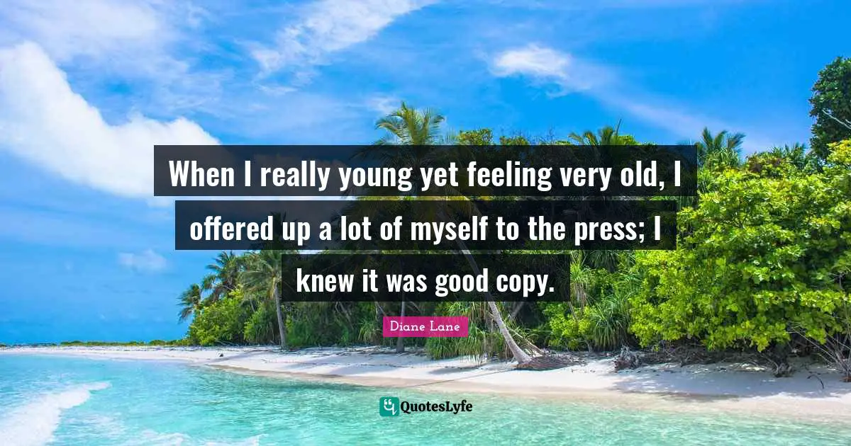 When I really young yet feeling very old, I offered up a lot of myself to the press; I knew it was good copy.
