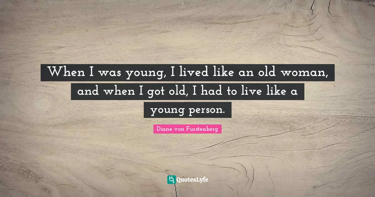 When I was young, I lived like an old woman, and when I got old, I had to live like a young person.