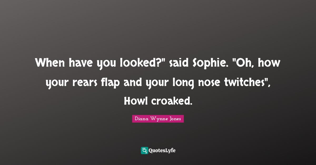 When have you looked?" said Sophie. "Oh, how your rears flap and your long nose twitches", Howl croaked.