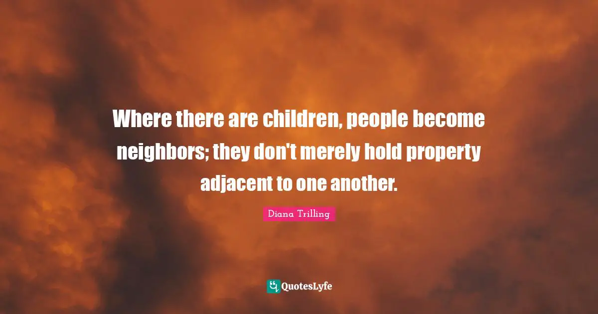 Where there are children, people become neighbors; they don't merely hold property adjacent to one another.