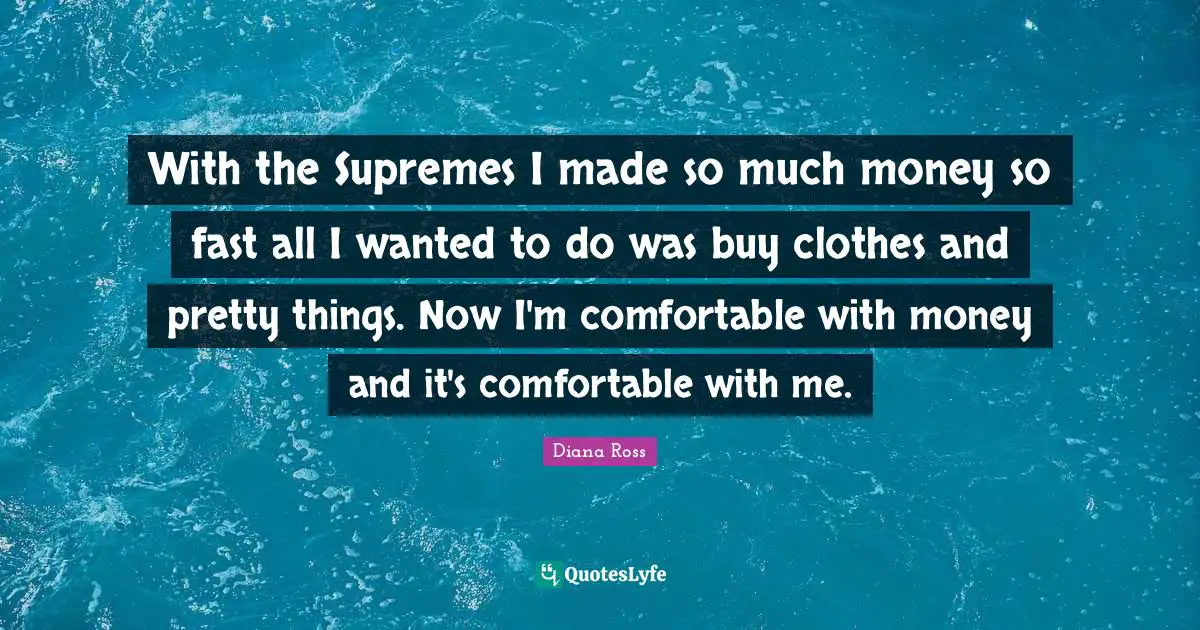Diana Ross Quotes: "With the Supremes I made so much money so fast all I wanted to do was buy clothes and pretty things. Now I'm comfortable with money and it's comfortable with me."