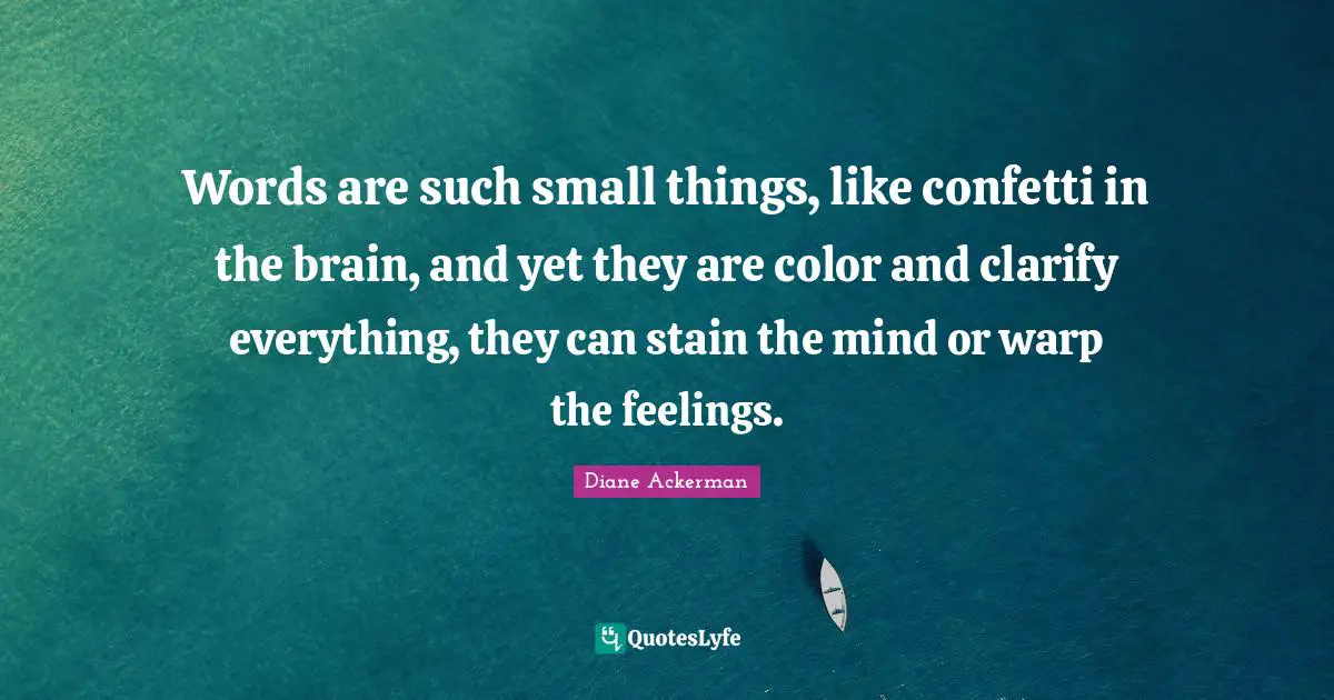 Small Things Quotes: "Words are such small things, like confetti in the brain, and yet they are color and clarify everything, they can stain the mind or warp the feelings."