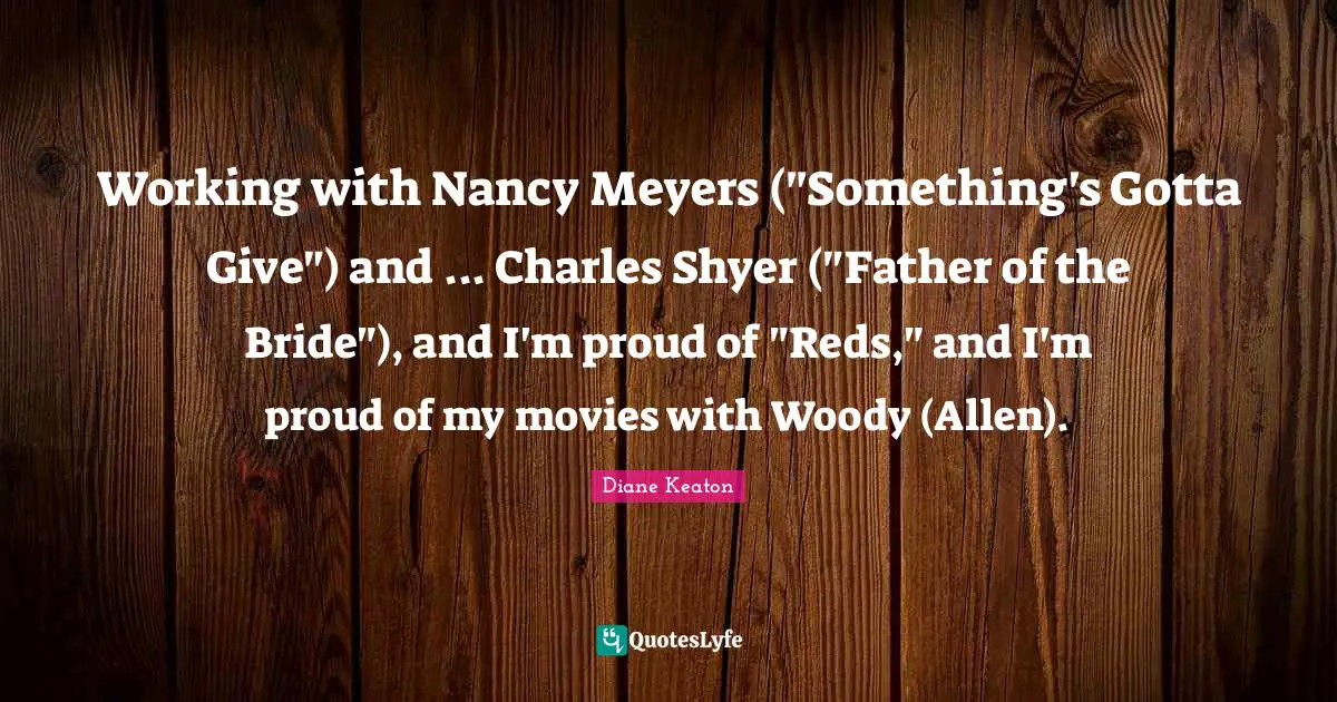Working with Nancy Meyers ("Something's Gotta Give") and ... Charles Shyer ("Father of the Bride"), and I'm proud of "Reds," and I'm proud of my movies with Woody (Allen).