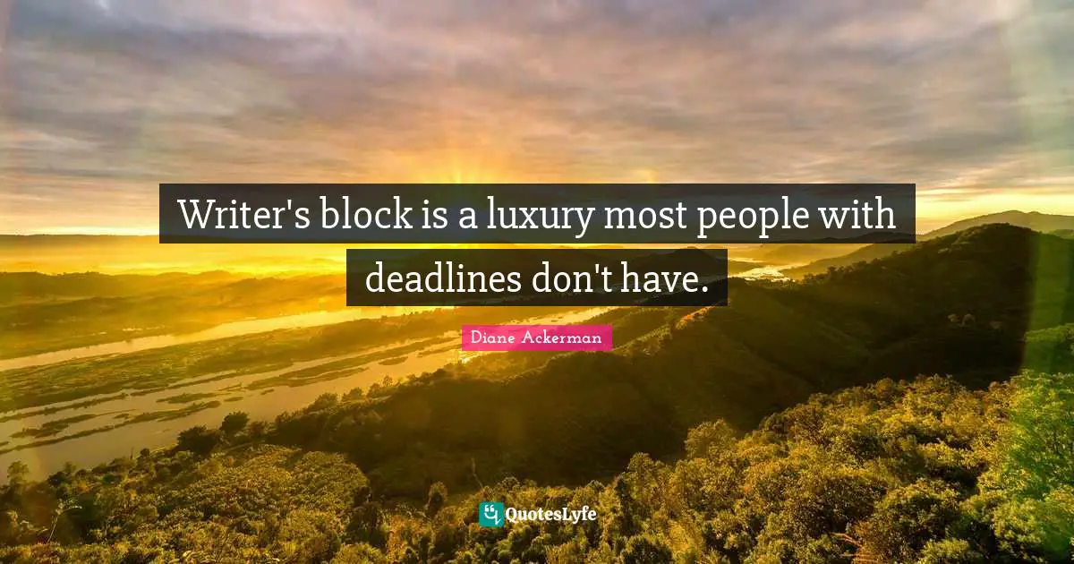 Writer's block is a luxury most people with deadlines don't have.